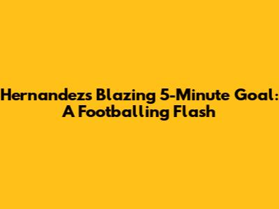 Hernandez's Blazing 5-Minute Goal: A Footballing Flash