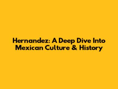 Hernandez: A Deep Dive Into Mexican Culture & History
