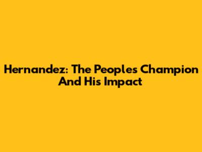 Hernandez: The People's Champion And His Impact