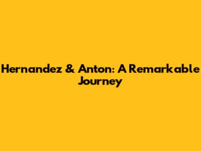 Hernandez & Anton: A Remarkable Journey