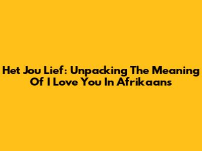 Het Jou Lief: Unpacking The Meaning Of 'I Love You' In Afrikaans