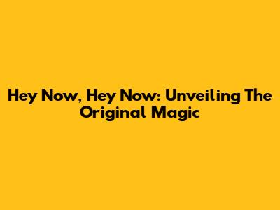 Hey Now, Hey Now: Unveiling The Original Magic