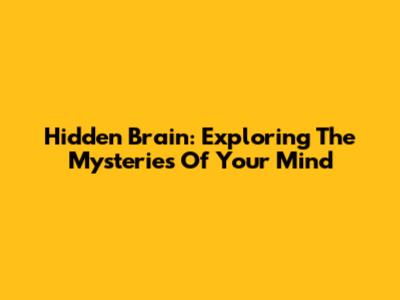 Hidden Brain: Exploring The Mysteries Of Your Mind