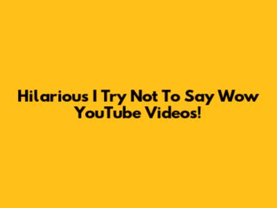Hilarious 'I Try Not To Say Wow' YouTube Videos!