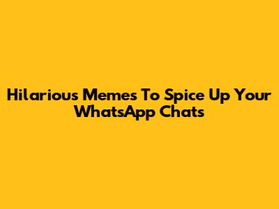 Hilarious Memes To Spice Up Your WhatsApp Chats