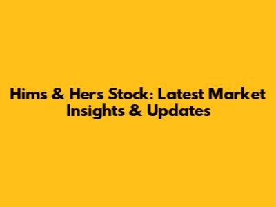 Hims & Hers Stock: Latest Market Insights & Updates