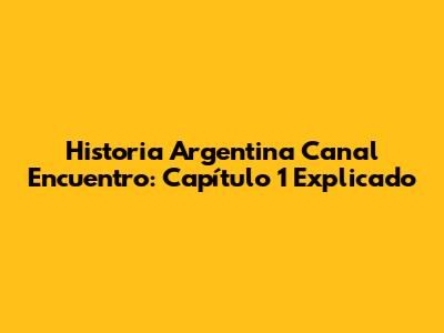 Historia Argentina Canal Encuentro: Capítulo 1 Explicado