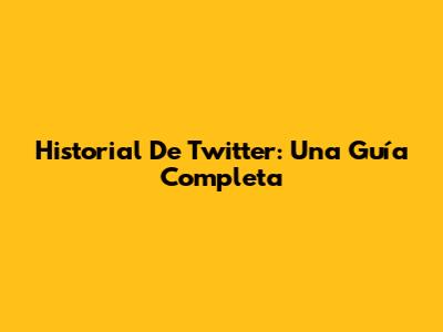 Historial De Twitter: Una Guía Completa