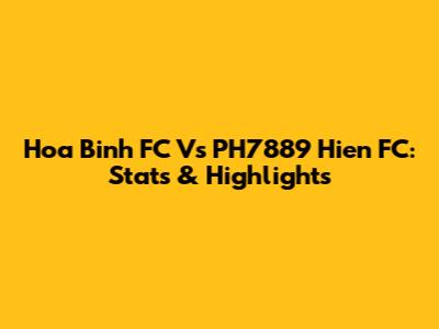 Hoa Binh FC Vs PH7889 Hien FC: Stats & Highlights
