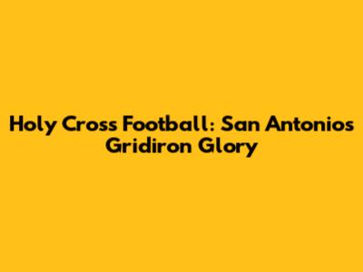 Holy Cross Football: San Antonio's Gridiron Glory