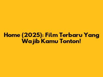 Home (2025): Film Terbaru Yang Wajib Kamu Tonton!