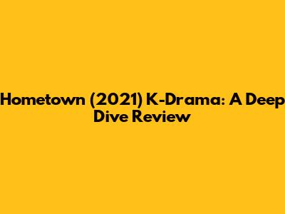 Hometown (2021) K-Drama: A Deep Dive Review