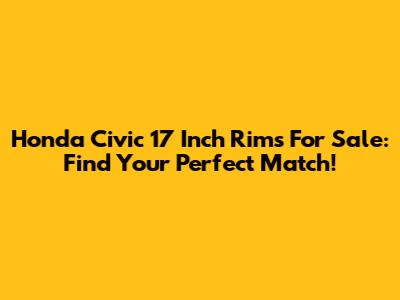 Honda Civic 17 Inch Rims For Sale: Find Your Perfect Match!