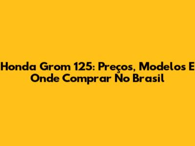 Honda Grom 125: Preços, Modelos E Onde Comprar No Brasil