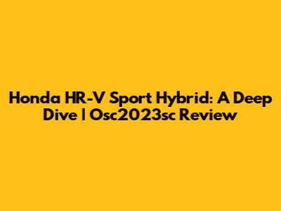 Honda HR-V Sport Hybrid: A Deep Dive | Osc2023sc Review