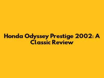 Honda Odyssey Prestige 2002: A Classic Review