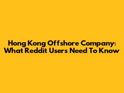 Hong Kong Offshore Company: What Reddit Users Need To Know