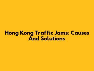 Hong Kong Traffic Jams: Causes And Solutions