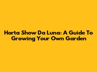 Horta Show Da Luna: A Guide To Growing Your Own Garden