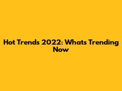 Hot Trends 2022: What's Trending Now