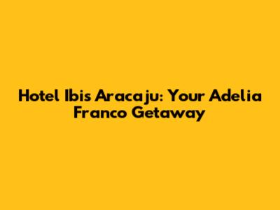 Hotel Ibis Aracaju: Your Adelia Franco Getaway