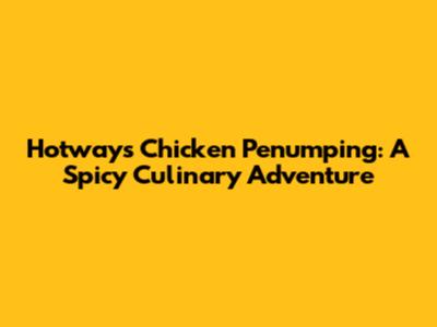 Hotways Chicken Penumping: A Spicy Culinary Adventure