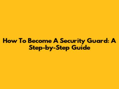 How To Become A Security Guard: A Step-by-Step Guide
