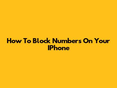 How To Block Numbers On Your IPhone