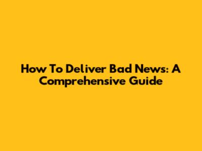 How To Deliver Bad News: A Comprehensive Guide