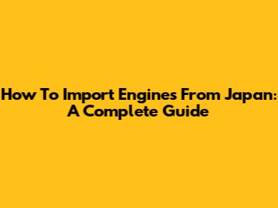 How To Import Engines From Japan: A Complete Guide