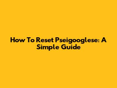 How To Reset Pseigooglese: A Simple Guide