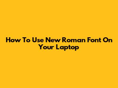 How To Use New Roman Font On Your Laptop