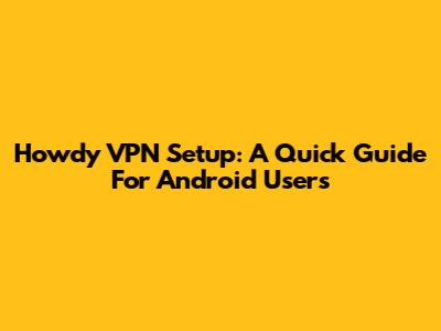 Howdy VPN Setup: A Quick Guide For Android Users