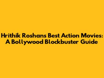 Hrithik Roshan's Best Action Movies: A Bollywood Blockbuster Guide