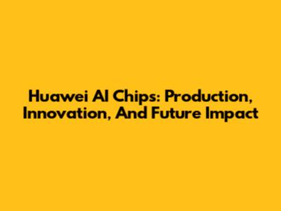 Huawei AI Chips: Production, Innovation, And Future Impact