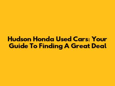 Hudson Honda Used Cars: Your Guide To Finding A Great Deal