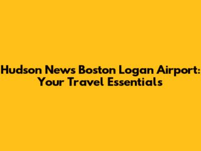 Hudson News Boston Logan Airport: Your Travel Essentials