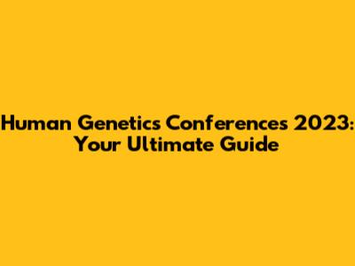 Human Genetics Conferences 2023: Your Ultimate Guide