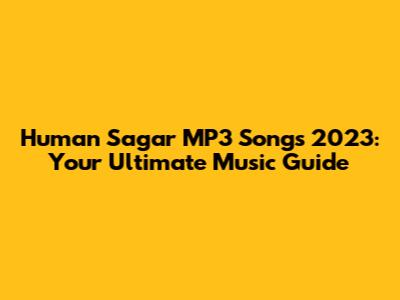 Human Sagar MP3 Songs 2023: Your Ultimate Music Guide