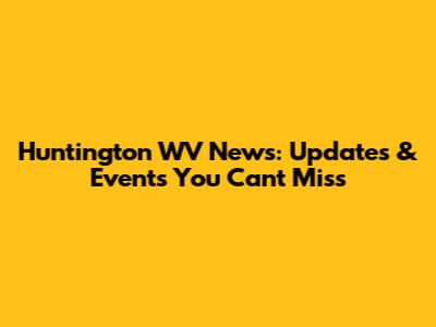 Huntington WV News: Updates & Events You Can't Miss