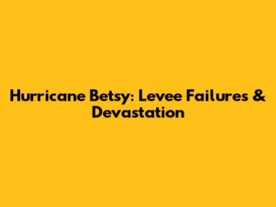 Hurricane Betsy: Levee Failures & Devastation