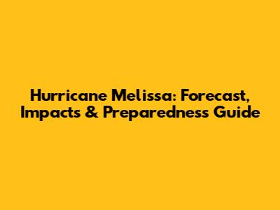 Hurricane Melissa: Forecast, Impacts & Preparedness Guide