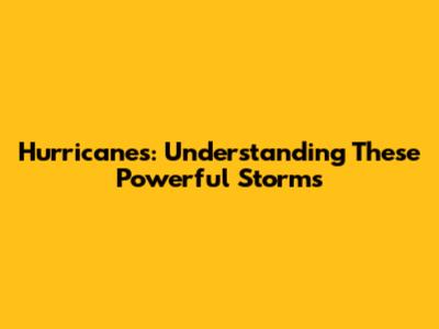 Hurricanes: Understanding These Powerful Storms