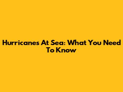 Hurricanes At Sea: What You Need To Know