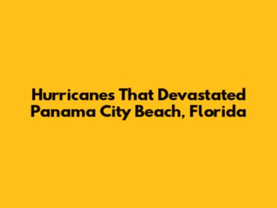 Hurricanes That Devastated Panama City Beach, Florida