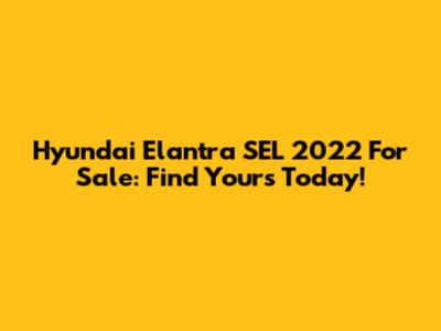 Hyundai Elantra SEL 2022 For Sale: Find Yours Today!