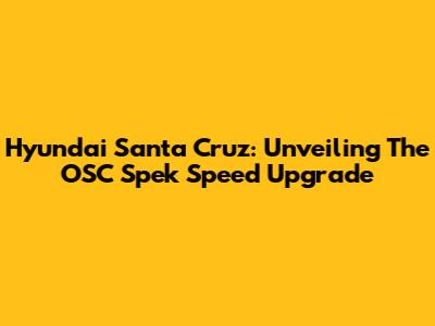 Hyundai Santa Cruz: Unveiling The OSC Spek Speed Upgrade