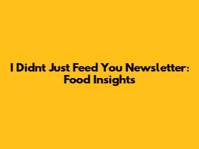 I Didn't Just Feed You Newsletter: Food Insights