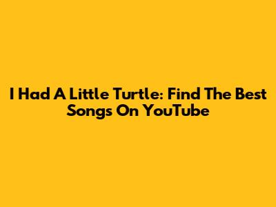 I Had A Little Turtle: Find The Best Songs On YouTube