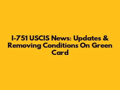 I-751 USCIS News: Updates & Removing Conditions On Green Card